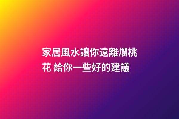 家居風水讓你遠離爛桃花 給你一些好的建議